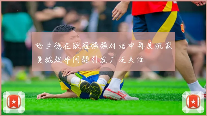 哈兰德在欧冠强强对话中再度沉寂曼城效率问题引发广泛关注
