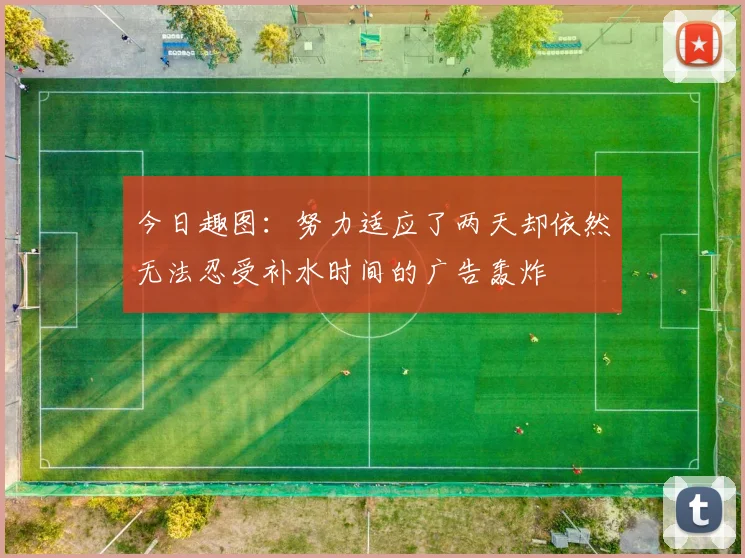 今日趣图：努力适应了两天却依然无法忍受补水时间的广告轰炸