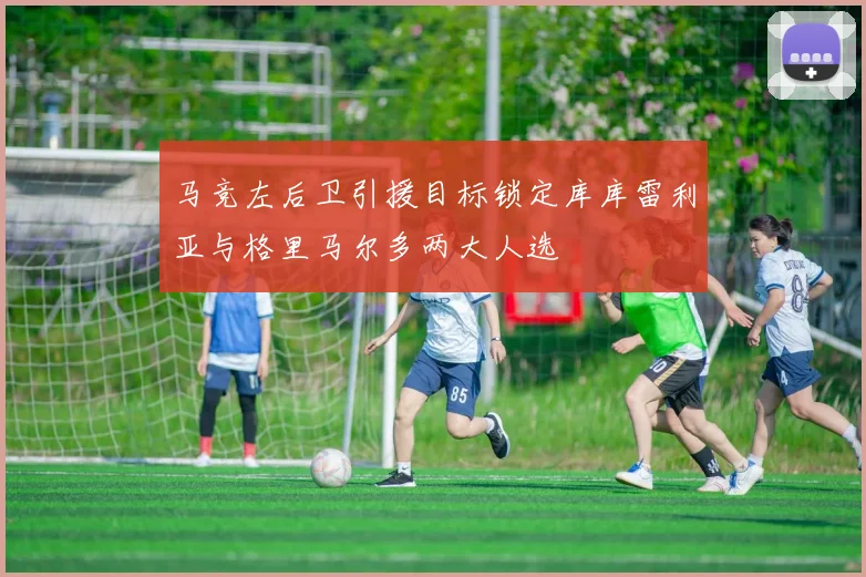 马竞左后卫引援目标锁定库库雷利亚与格里马尔多两大人选