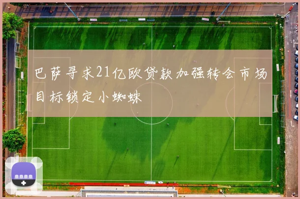 巴萨寻求21亿欧贷款加强转会市场目标锁定小蜘蛛