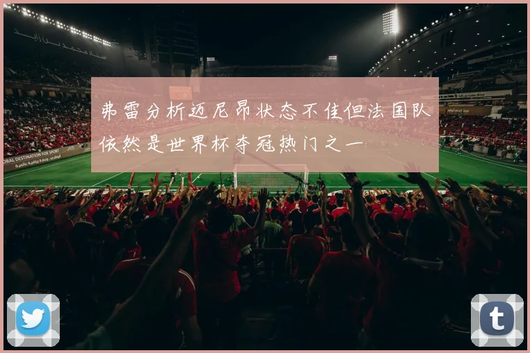 弗雷分析迈尼昂状态不佳但法国队依然是世界杯夺冠热门之一