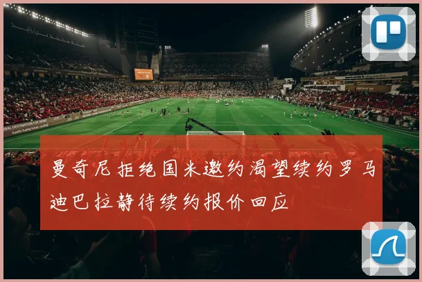 曼奇尼拒绝国米邀约渴望续约罗马迪巴拉静待续约报价回应