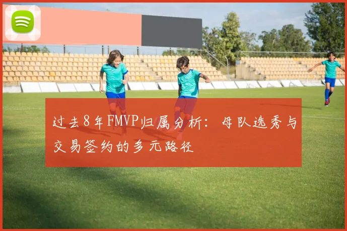 过去8年FMVP归属分析：母队选秀与交易签约的多元路径