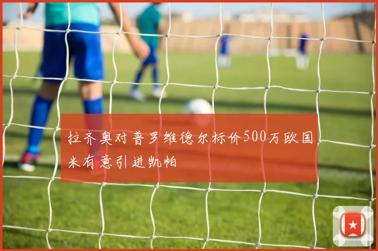 拉齐奥对普罗维德尔标价500万欧国米有意引进凯帕