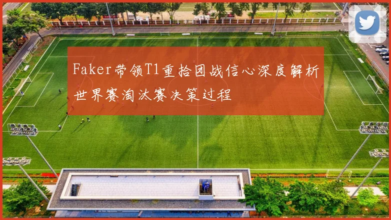 Faker带领T1重拾团战信心深度解析世界赛淘汰赛决策过程