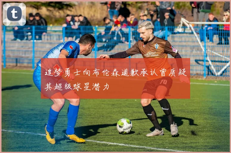 追梦勇士向布伦森道歉承认曾质疑其超级球星潜力