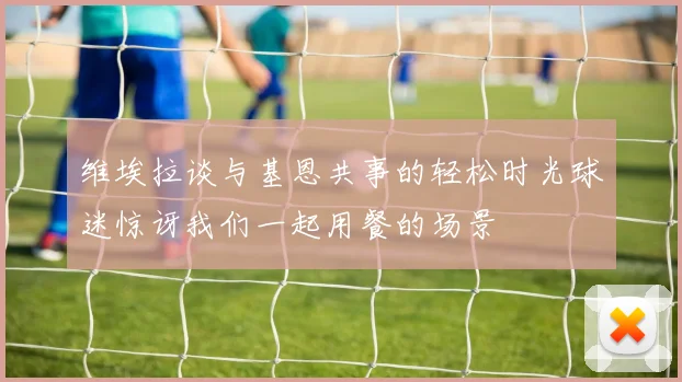 维埃拉谈与基恩共事的轻松时光球迷惊讶我们一起用餐的场景