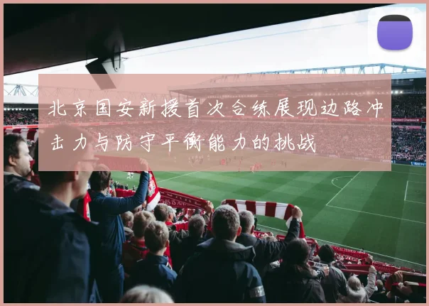 北京国安新援首次合练展现边路冲击力与防守平衡能力的挑战