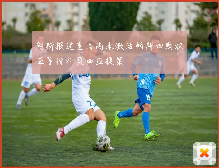 阿斯报道皇马尚未激活帕斯回购权正等待科莫回应提案