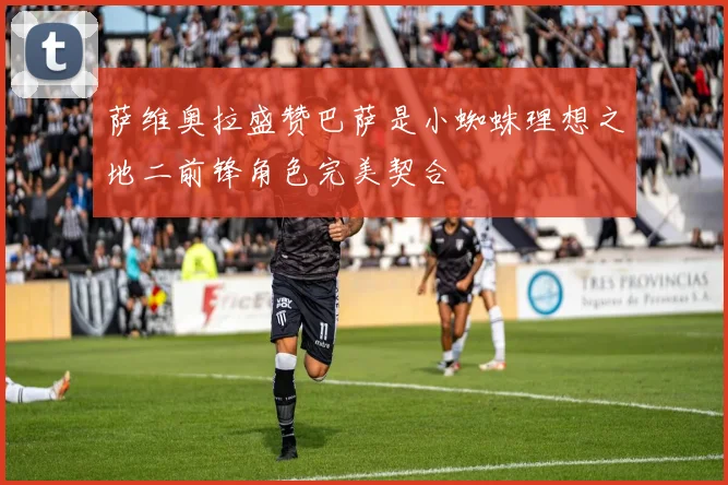 萨维奥拉盛赞巴萨是小蜘蛛理想之地二前锋角色完美契合