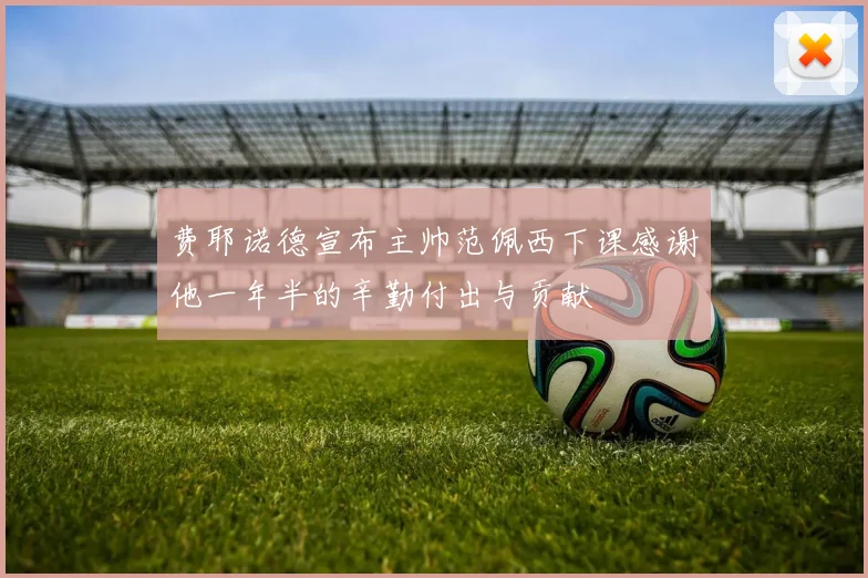费耶诺德宣布主帅范佩西下课感谢他一年半的辛勤付出与贡献