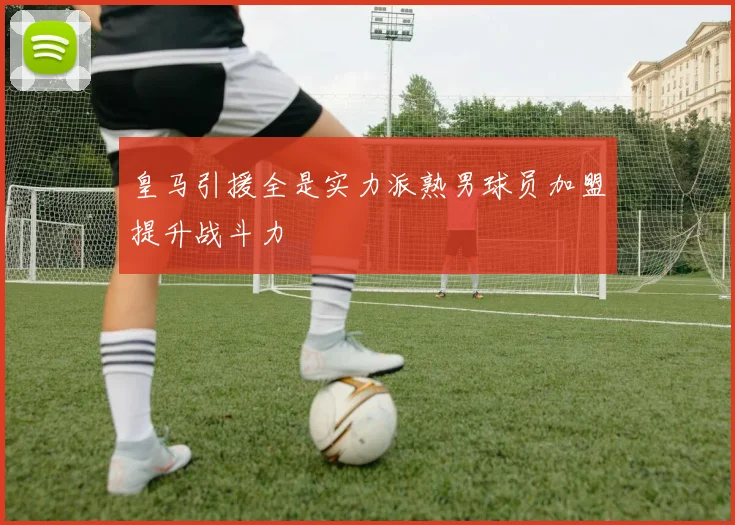 皇马引援全是实力派熟男球员加盟提升战斗力